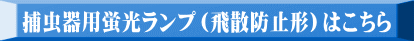 捕虫器用蛍光ランプ（飛散防止形）はこちら 